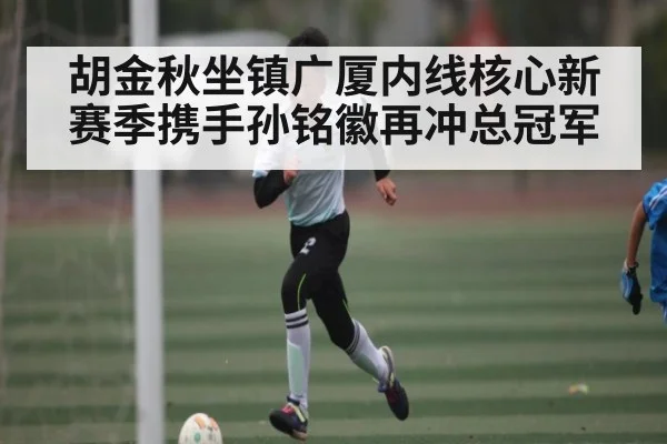 胡金秋坐镇广厦内线核心新赛季携手孙铭徽再冲总冠军