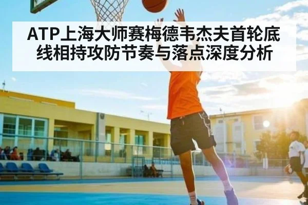 ATP上海大师赛梅德韦杰夫首轮底线相持攻防节奏与落点深度分析